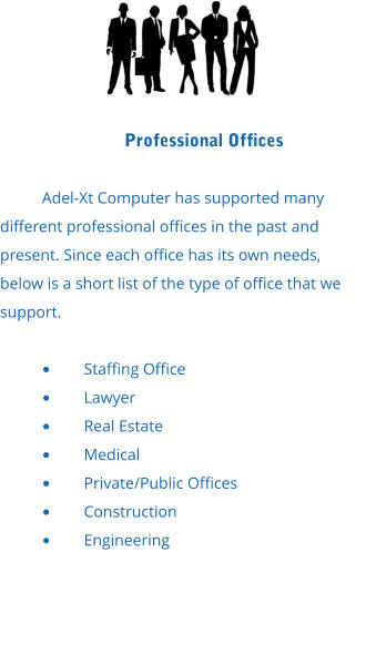 Professional Offices  Adel-Xt Computer has supported many different professional offices in the past and present. Since each office has its own needs, below is a short list of the type of office that we support.  •	Staffing Office •	Lawyer •	Real Estate •	Medical •	Private/Public Offices •	Construction •	Engineering