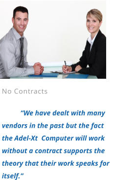 No Contracts  “We have dealt with many vendors in the past but the fact the Adel-Xt  Computer will work without a contract supports the theory that their work speaks for itself.”